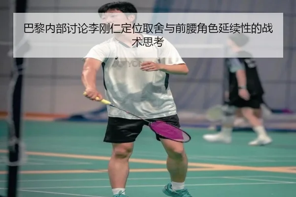 巴黎内部讨论李刚仁定位取舍与前腰角色延续性的战术思考