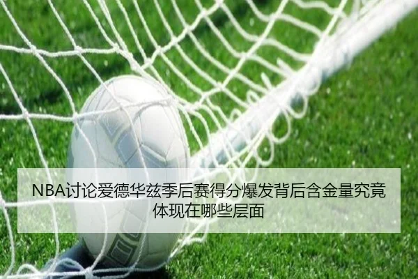 NBA讨论爱德华兹季后赛得分爆发背后含金量究竟体现在哪些层面