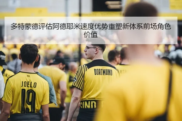 多特蒙德评估阿德耶米速度优势重塑新体系前场角色价值