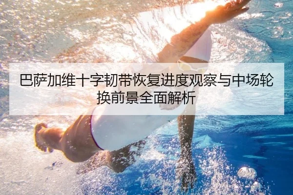 巴萨加维十字韧带恢复进度观察与中场轮换前景全面解析（kaiyun）
