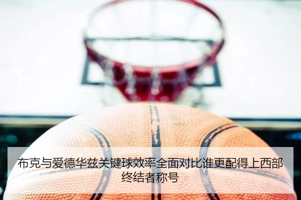布克与爱德华兹关键球效率全面对比谁更配得上西部终结者称号