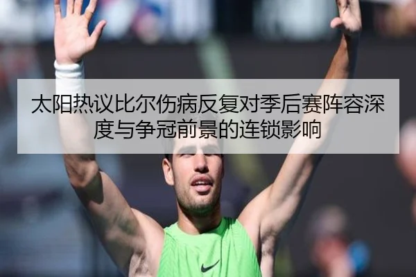 太阳热议比尔伤病反复对季后赛阵容深度与争冠前景的连锁影响