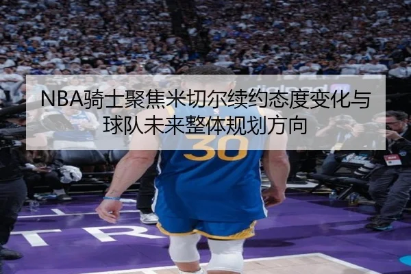 NBA骑士聚焦米切尔续约态度变化与球队未来整体规划方向 | kaiyun
