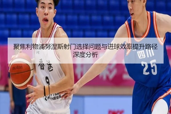 聚焦利物浦努涅斯射门选择问题与进球效率提升路径深度分析（kaiyun）