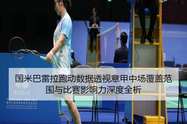 国米巴雷拉跑动数据透视意甲中场覆盖范围与比赛影响力深度全析