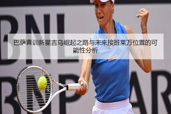 巴萨青训新星吉乌崛起之路与未来接班莱万位置的可能性分析（kaiyun）