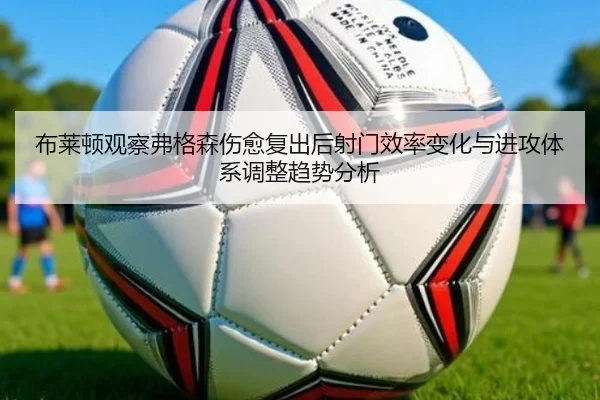 布莱顿观察弗格森伤愈复出后射门效率变化与进攻体系调整趋势分析（kaiyun）
