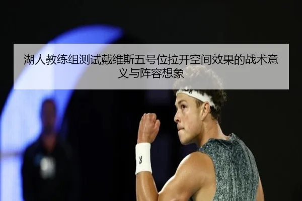 湖人教练组测试戴维斯五号位拉开空间效果的战术意义与阵容想象（kaiyun）