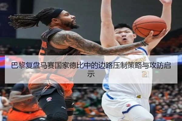 巴黎复盘马赛国家德比中的边路压制策略与攻防启示（kaiyun）