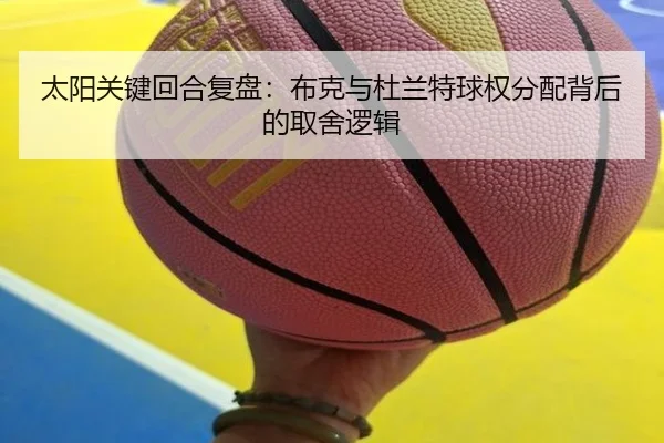 太阳关键回合复盘：布克与杜兰特球权分配背后的取舍逻辑（kaiyun）