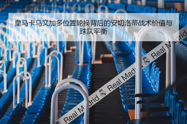 皇马卡马文加多位置轮换背后的安切洛蒂战术价值与球队平衡（kaiyun）