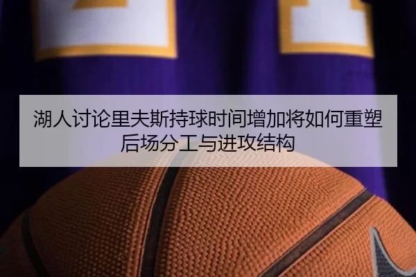 湖人讨论里夫斯持球时间增加将如何重塑后场分工与进攻结构（kaiyun）