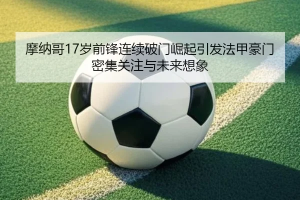 摩纳哥17岁前锋连续破门崛起引发法甲豪门密集关注与未来想象