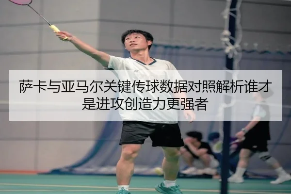 萨卡与亚马尔关键传球数据对照解析谁才是进攻创造力更强者